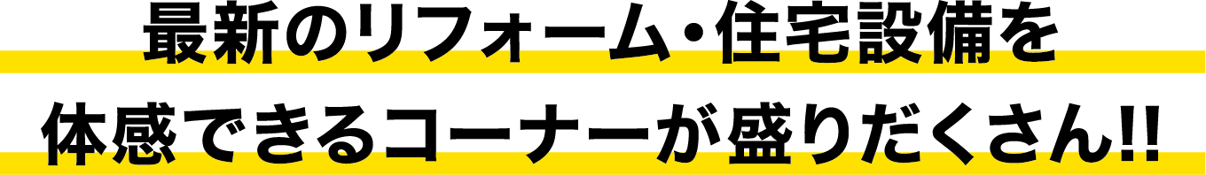 最新のリフォーム・住宅設備を体感できるコーナーが盛りだくさん!!