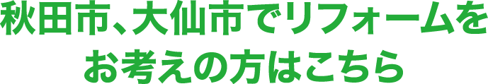 秋田市、大仙市でリフォームをお考えの方はこちら