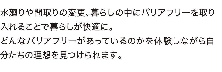 水廻りや間取りの変更、暮らしの中にバリアフリーを取り入れることで暮らしが快適に。