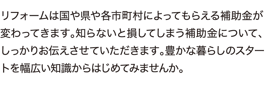 リフォームは国や県や各市町村によってもらえる補助金が変わってきます。